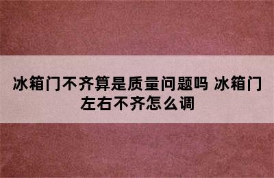 冰箱门不齐算是质量问题吗 冰箱门左右不齐怎么调